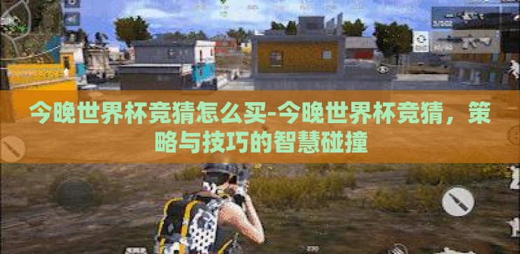 今晚世界杯竞猜怎么买-今晚世界杯竞猜,策略与技巧的智慧碰撞 今晚世界杯竞猜怎么买-今晚世界杯竞猜,策略与技巧的智慧碰撞