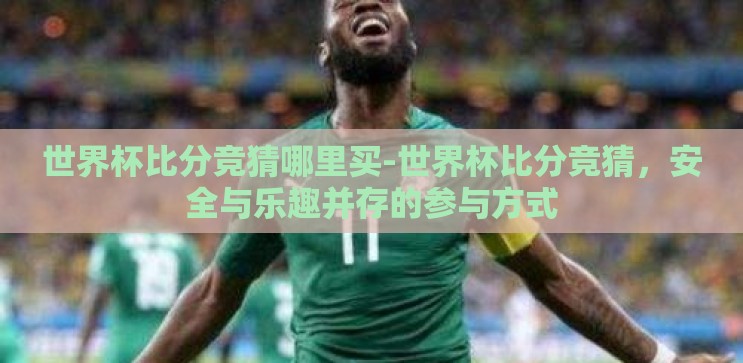 世界杯比分竞猜哪里买-世界杯比分竞猜,安全与乐趣并存的参与方式 世界杯比分竞猜哪里买-世界杯比分竞猜,安全与乐趣并存的参与方式