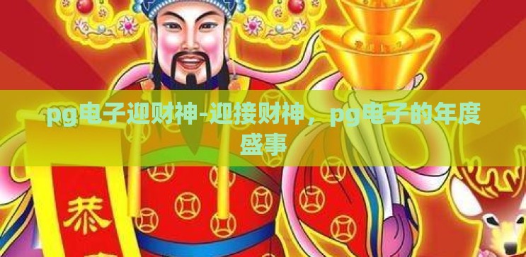 pg电子迎财神-迎接财神,pg电子的年度盛事 pg电子迎财神-迎接财神,pg电子的年度盛事
