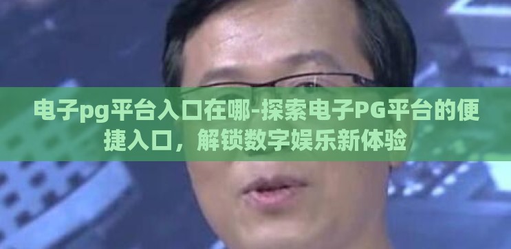 电子pg平台入口在哪-探索电子PG平台的便捷入口,解锁数字娱乐新体验 电子pg平台入口在哪-探索电子PG平台的便捷入口,解锁数字娱乐新体验