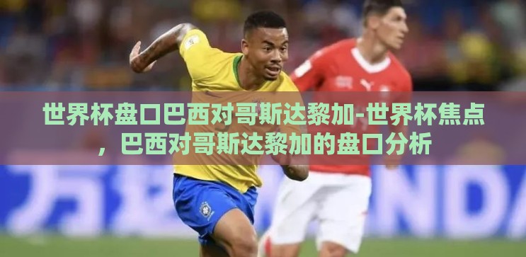 世界杯盘口巴西对哥斯达黎加-世界杯焦点，巴西对哥斯达黎加的盘口分析