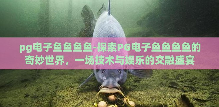 pg电子鱼鱼鱼鱼-探索PG电子鱼鱼鱼鱼的奇妙世界,一场技术与娱乐的交融盛宴 pg电子鱼鱼鱼鱼-探索PG电子鱼鱼鱼鱼的奇妙世界,一场技术与娱乐的交融盛宴