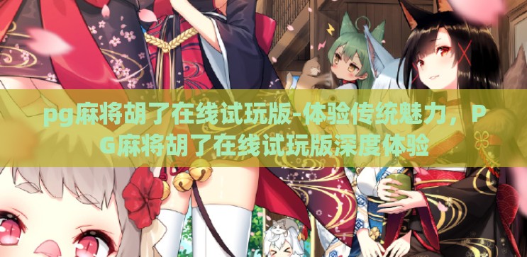 pg麻将胡了在线试玩版-体验传统魅力，PG麻将胡了在线试玩版深度体验