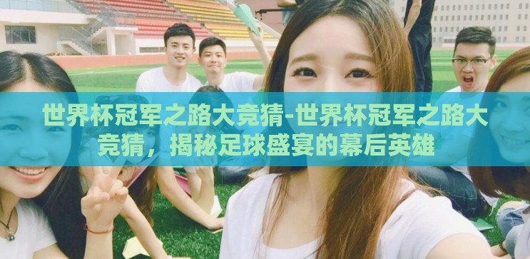 世界杯冠军之路大竞猜-世界杯冠军之路大竞猜,揭秘足球盛宴的幕后英雄 世界杯冠军之路大竞猜-世界杯冠军之路大竞猜,揭秘足球盛宴的幕后英雄