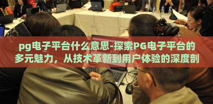 pg电子平台什么意思-探索PG电子平台的多元魅力,从技术革新到用户体验的深度剖析 pg电子平台什么意思-探索PG电子平台的多元魅力,从技术革新到用户体验的深度剖析