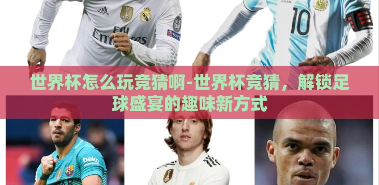 世界杯怎么玩竞猜啊-世界杯竞猜,解锁足球盛宴的趣味新方式 世界杯怎么玩竞猜啊-世界杯竞猜,解锁足球盛宴的趣味新方式
