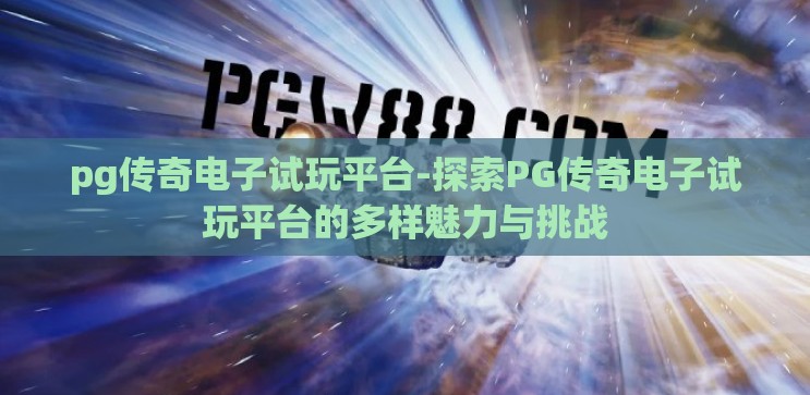 pg传奇电子试玩平台-探索PG传奇电子试玩平台的多样魅力与挑战 pg传奇电子试玩平台-探索PG传奇电子试玩平台的多样魅力与挑战