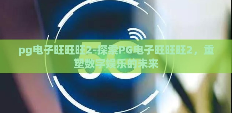 pg电子旺旺旺2-探索PG电子旺旺旺2,重塑数字娱乐的未来 pg电子旺旺旺2-探索PG电子旺旺旺2,重塑数字娱乐的未来