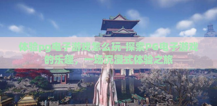 体验pg电子游戏怎么玩-探索PG电子游戏的乐趣，一场沉浸式体验之旅