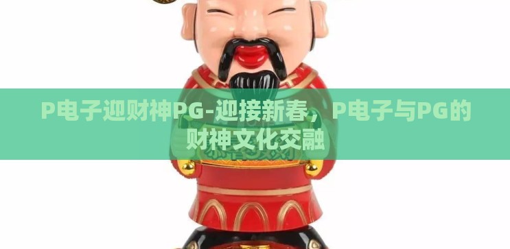 P电子迎财神PG-迎接新春,P电子与PG的财神文化交融 P电子迎财神PG-迎接新春,P电子与PG的财神文化交融