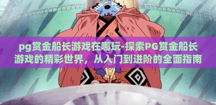 pg赏金船长游戏在哪玩-探索PG赏金船长游戏的精彩世界,从入门到进阶的全面指南 pg赏金船长游戏在哪玩-探索PG赏金船长游戏的精彩世界,从入门到进阶的全面指南