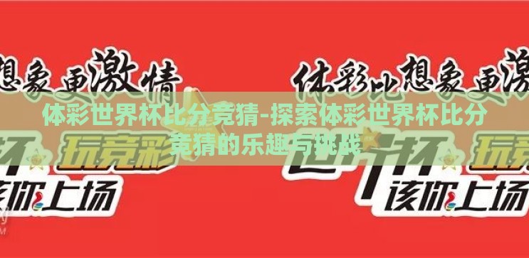 体彩世界杯比分竞猜-探索体彩世界杯比分竞猜的乐趣与挑战 体彩世界杯比分竞猜-探索体彩世界杯比分竞猜的乐趣与挑战
