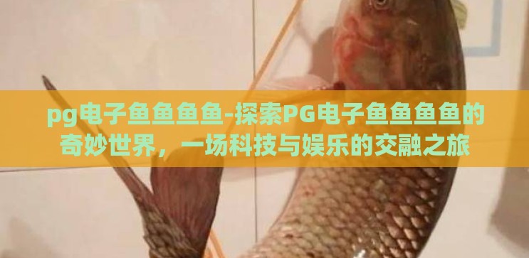 pg电子鱼鱼鱼鱼-探索PG电子鱼鱼鱼鱼的奇妙世界,一场科技与娱乐的交融之旅 pg电子鱼鱼鱼鱼-探索PG电子鱼鱼鱼鱼的奇妙世界,一场科技与娱乐的交融之旅