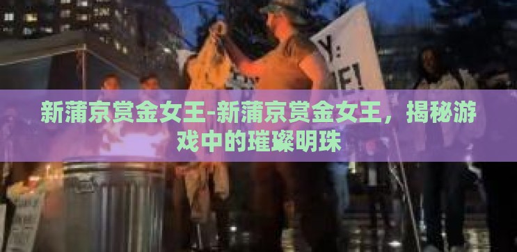 新蒲京赏金女王-新蒲京赏金女王,揭秘游戏中的璀璨明珠 新蒲京赏金女王-新蒲京赏金女王,揭秘游戏中的璀璨明珠