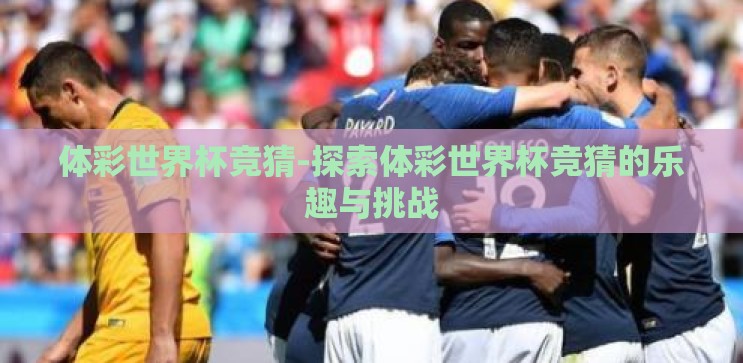 体彩世界杯竞猜-探索体彩世界杯竞猜的乐趣与挑战 体彩世界杯竞猜-探索体彩世界杯竞猜的乐趣与挑战