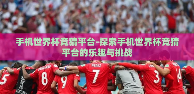 手机世界杯竞猜平台-探索手机世界杯竞猜平台的乐趣与挑战 手机世界杯竞猜平台-探索手机世界杯竞猜平台的乐趣与挑战