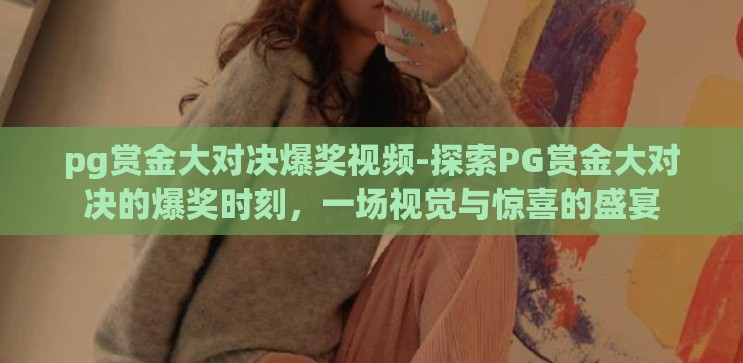 pg赏金大对决爆奖视频-探索PG赏金大对决的爆奖时刻,一场视觉与惊喜的盛宴 pg赏金大对决爆奖视频-探索PG赏金大对决的爆奖时刻,一场视觉与惊喜的盛宴