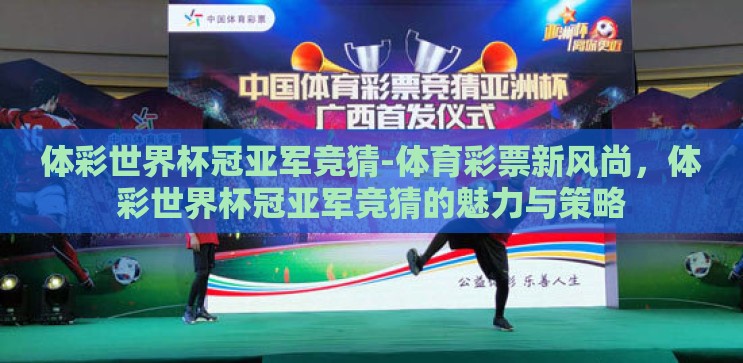 体彩世界杯冠亚军竞猜-体育彩票新风尚，体彩世界杯冠亚军竞猜的魅力与策略