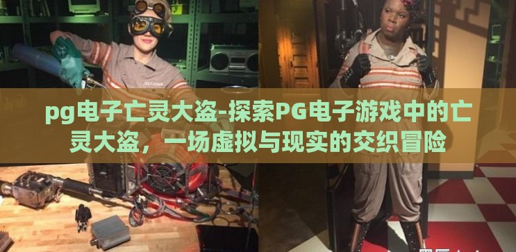pg电子亡灵大盗-探索PG电子游戏中的亡灵大盗,一场虚拟与现实的交织冒险 pg电子亡灵大盗-探索PG电子游戏中的亡灵大盗,一场虚拟与现实的交织冒险
