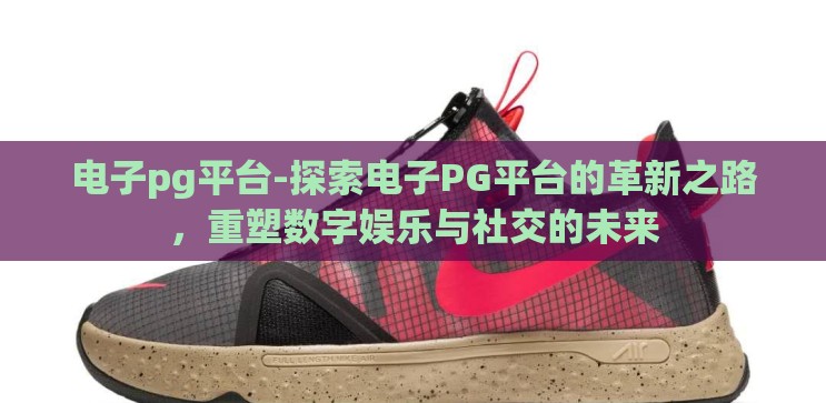 电子pg平台-探索电子PG平台的革新之路,重塑数字娱乐与社交的未来 电子pg平台-探索电子PG平台的革新之路,重塑数字娱乐与社交的未来