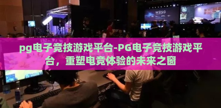 pg电子竞技游戏平台-PG电子竞技游戏平台,重塑电竞体验的未来之窗 pg电子竞技游戏平台-PG电子竞技游戏平台,重塑电竞体验的未来之窗