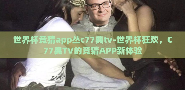 世界杯竞猜app丛c77典tv-世界杯狂欢,C77典TV的竞猜APP新体验 世界杯竞猜app丛c77典tv-世界杯狂欢,C77典TV的竞猜APP新体验
