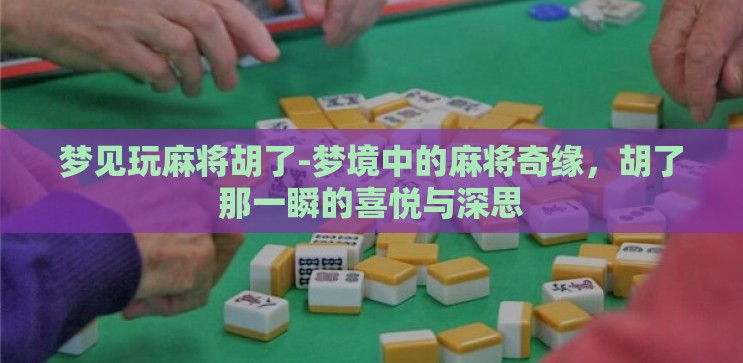 梦见玩麻将胡了-梦境中的麻将奇缘，胡了那一瞬的喜悦与深思