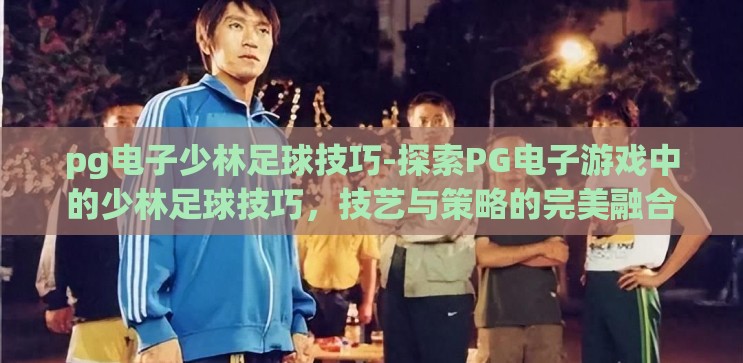 pg电子少林足球技巧-探索PG电子游戏中的少林足球技巧，技艺与策略的完美融合