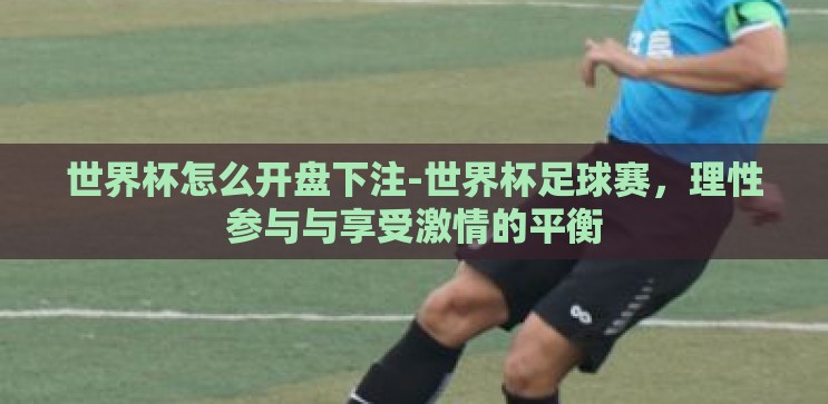 世界杯怎么开盘下注-世界杯足球赛,理性参与与享受激情的平衡 世界杯怎么开盘下注-世界杯足球赛,理性参与与享受激情的平衡