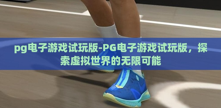 pg电子游戏试玩版-PG电子游戏试玩版,探索虚拟世界的无限可能 pg电子游戏试玩版-PG电子游戏试玩版,探索虚拟世界的无限可能