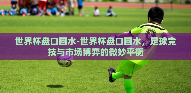 世界杯盘口回水-世界杯盘口回水，足球竞技与市场博弈的微妙平衡