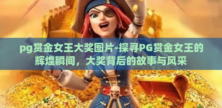 pg赏金女王大奖图片-探寻PG赏金女王的辉煌瞬间，大奖背后的故事与风采