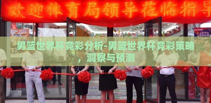 男篮世界杯竞彩分析-男篮世界杯竞彩策略，洞察与预测
