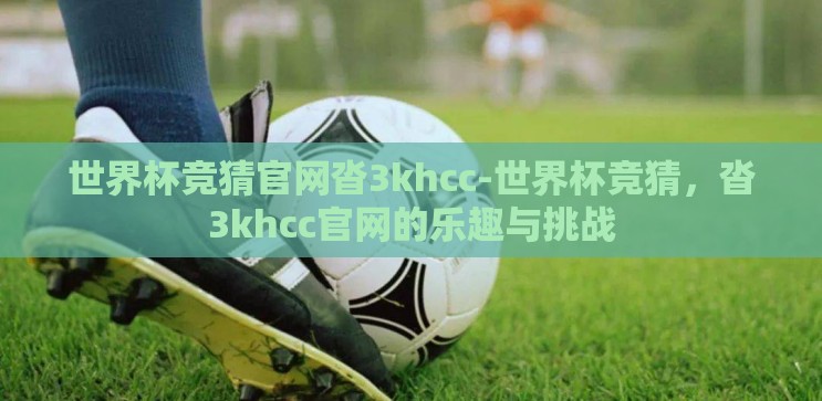 世界杯竞猜官网沓3khcc-世界杯竞猜，沓3khcc官网的乐趣与挑战