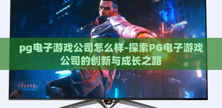 pg电子游戏公司怎么样-探索PG电子游戏公司的创新与成长之路