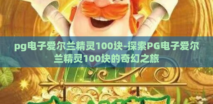pg电子爱尔兰精灵100块-探索PG电子爱尔兰精灵100块的奇幻之旅 pg电子爱尔兰精灵100块-探索PG电子爱尔兰精灵100块的奇幻之旅