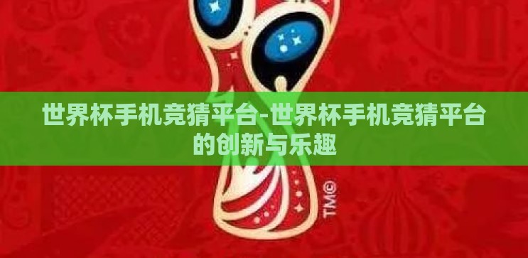 世界杯手机竞猜平台-世界杯手机竞猜平台的创新与乐趣 世界杯手机竞猜平台-世界杯手机竞猜平台的创新与乐趣