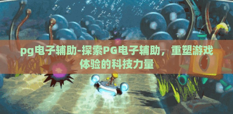 pg电子辅助-探索PG电子辅助,重塑游戏体验的科技力量 pg电子辅助-探索PG电子辅助,重塑游戏体验的科技力量