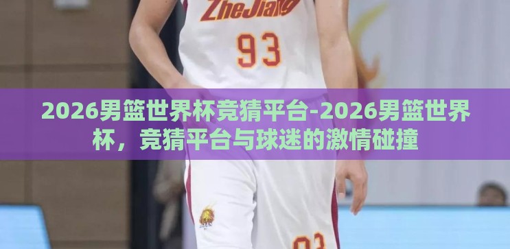 2026男篮世界杯竞猜平台-2026男篮世界杯，竞猜平台与球迷的激情碰撞