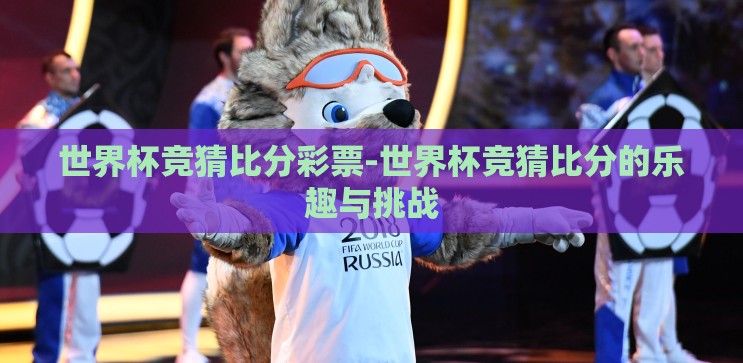 世界杯竞猜比分彩票-世界杯竞猜比分的乐趣与挑战 世界杯竞猜比分彩票-世界杯竞猜比分的乐趣与挑战