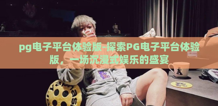 pg电子平台体验版-探索PG电子平台体验版，一场沉浸式娱乐的盛宴
