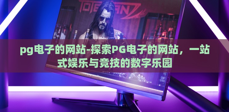 pg电子的网站-探索PG电子的网站，一站式娱乐与竞技的数字乐园