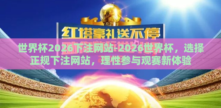 世界杯2026下注网站-2026世界杯，选择正规下注网站，理性参与观赛新体验