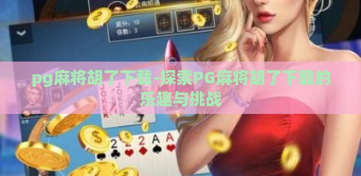 pg麻将胡了下载-探索PG麻将胡了下载的乐趣与挑战 pg麻将胡了下载-探索PG麻将胡了下载的乐趣与挑战