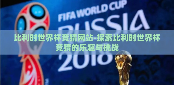 比利时世界杯竞猜网站-探索比利时世界杯竞猜的乐趣与挑战 比利时世界杯竞猜网站-探索比利时世界杯竞猜的乐趣与挑战