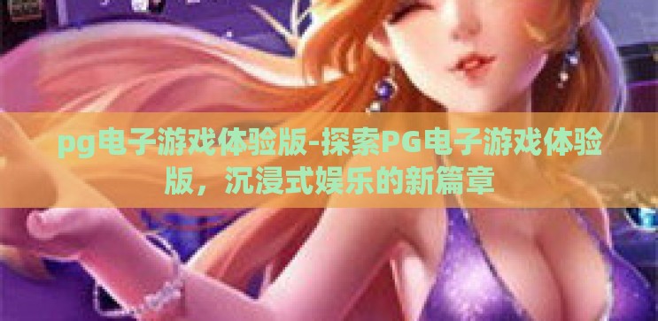 pg电子游戏体验版-探索PG电子游戏体验版,沉浸式娱乐的新篇章 pg电子游戏体验版-探索PG电子游戏体验版,沉浸式娱乐的新篇章