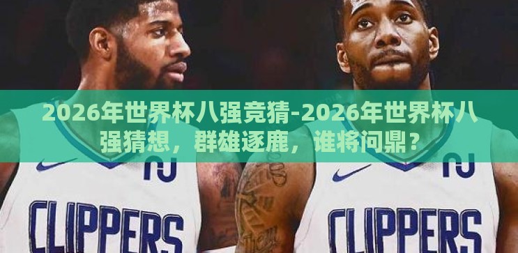 2026年世界杯八强竞猜-2026年世界杯八强猜想，群雄逐鹿，谁将问鼎？