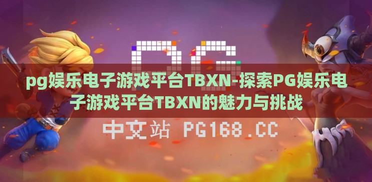pg娱乐电子游戏平台TBXN-探索PG娱乐电子游戏平台TBXN的魅力与挑战