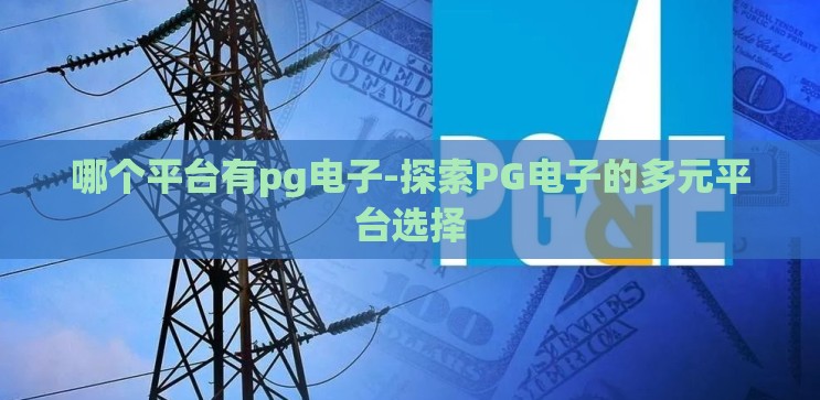 哪个平台有pg电子-探索PG电子的多元平台选择 哪个平台有pg电子-探索PG电子的多元平台选择