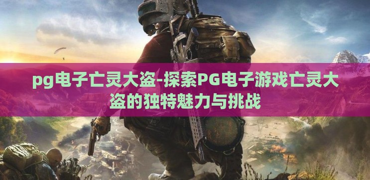 pg电子亡灵大盗-探索PG电子游戏亡灵大盗的独特魅力与挑战 pg电子亡灵大盗-探索PG电子游戏亡灵大盗的独特魅力与挑战